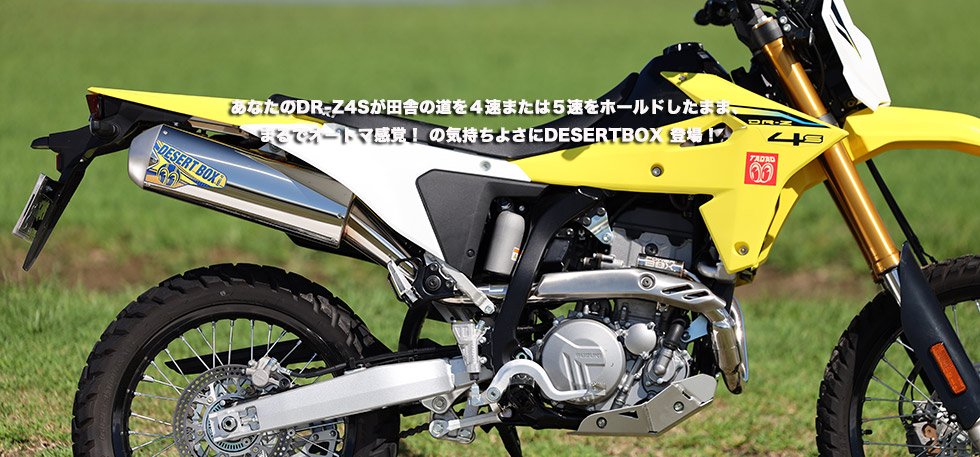 ” あなたのDR-Z4Sが田舎の道を4速または5速をホールドしたまま、まるでオートマ感覚!
の気持ちよさにDESERTBOX 登場!